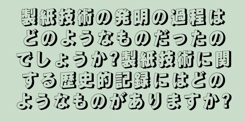 製紙技術の発明の過程はどのようなものだったのでしょうか?製紙技術に関する歴史的記録にはどのようなものがありますか?