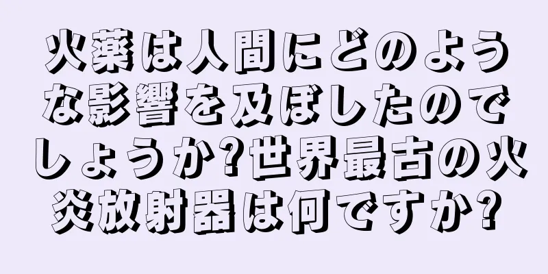 火薬は人間にどのような影響を及ぼしたのでしょうか?世界最古の火炎放射器は何ですか?