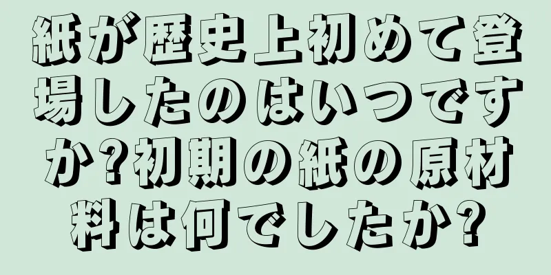 紙が歴史上初めて登場したのはいつですか?初期の紙の原材料は何でしたか?