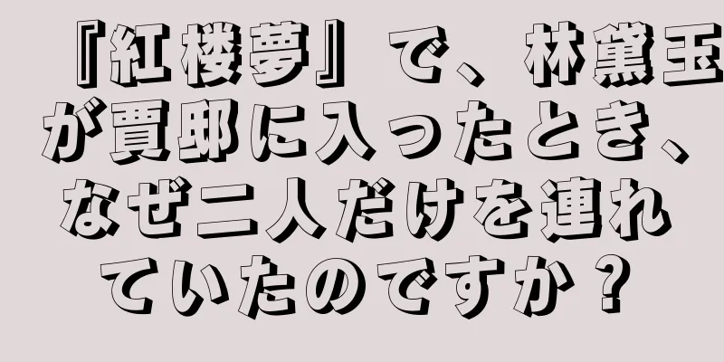 『紅楼夢』で、林黛玉が賈邸に入ったとき、なぜ二人だけを連れていたのですか？