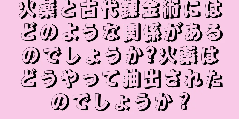 火薬と古代錬金術にはどのような関係があるのでしょうか?火薬はどうやって抽出されたのでしょうか？