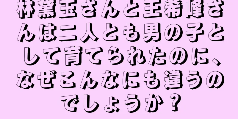 林黛玉さんと王希峰さんは二人とも男の子として育てられたのに、なぜこんなにも違うのでしょうか？
