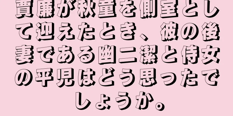 賈廉が秋童を側室として迎えたとき、彼の後妻である幽二潔と侍女の平児はどう思ったでしょうか。