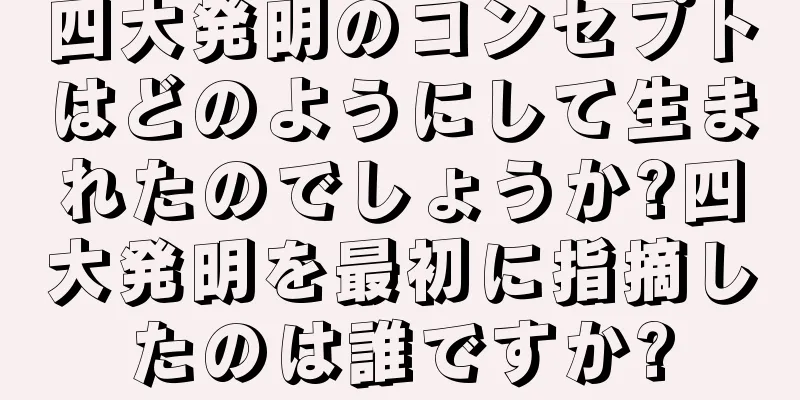 四大発明のコンセプトはどのようにして生まれたのでしょうか?四大発明を最初に指摘したのは誰ですか?