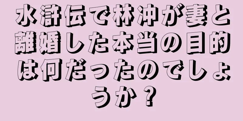 水滸伝で林冲が妻と離婚した本当の目的は何だったのでしょうか？