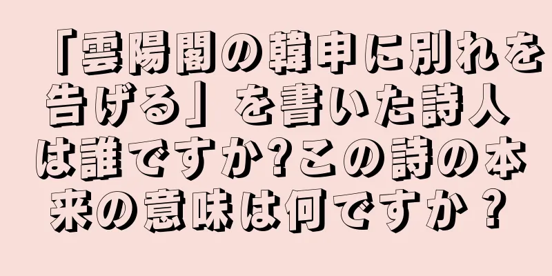 「雲陽閣の韓申に別れを告げる」を書いた詩人は誰ですか?この詩の本来の意味は何ですか？