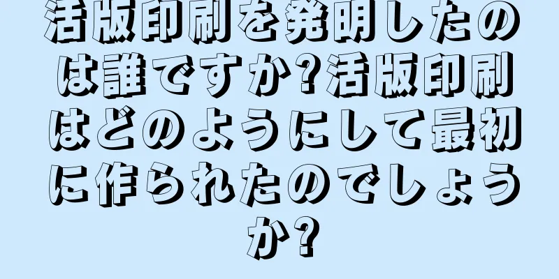 活版印刷を発明したのは誰ですか?活版印刷はどのようにして最初に作られたのでしょうか?