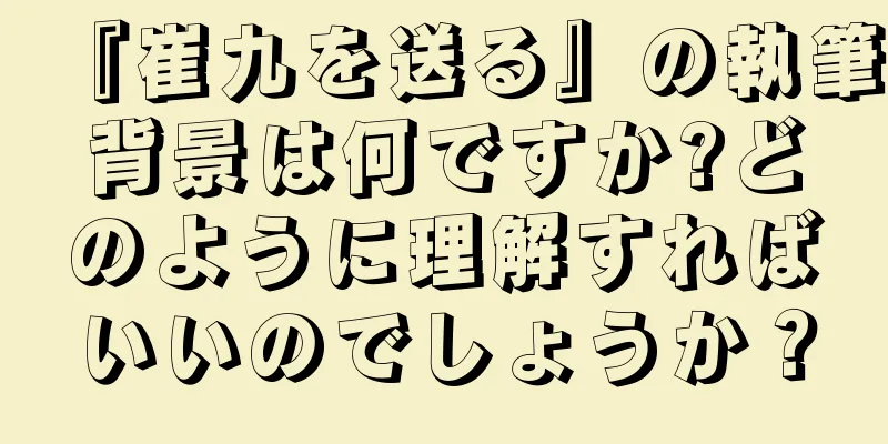 『崔九を送る』の執筆背景は何ですか?どのように理解すればいいのでしょうか？