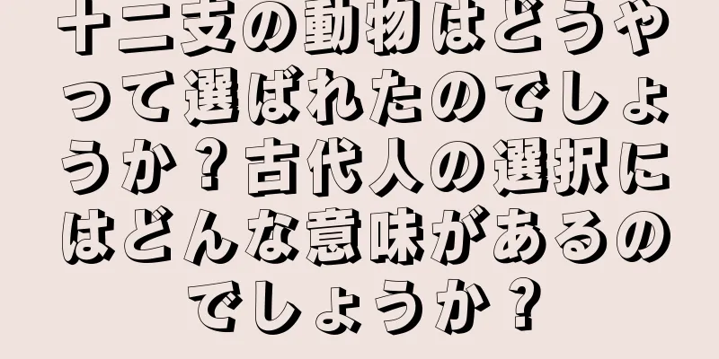十二支の動物はどうやって選ばれたのでしょうか？古代人の選択にはどんな意味があるのでしょうか？