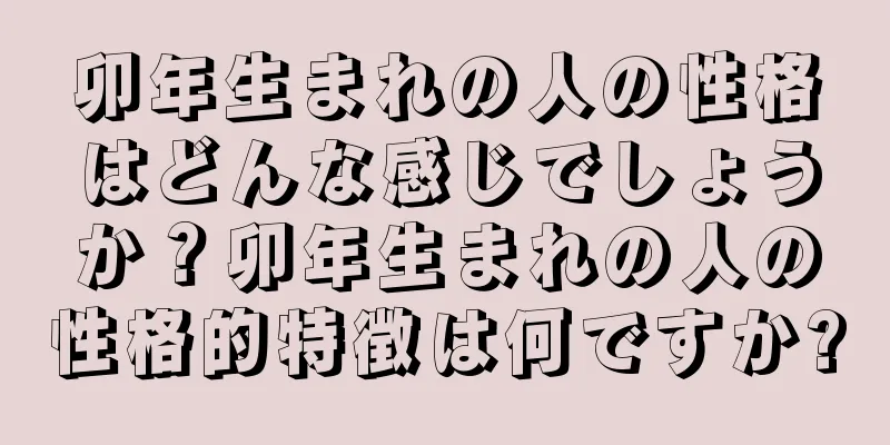 卯年生まれの人の性格はどんな感じでしょうか？卯年生まれの人の性格的特徴は何ですか?