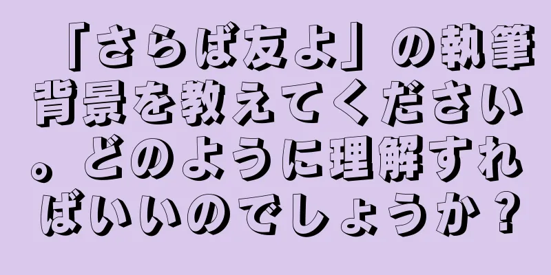 「さらば友よ」の執筆背景を教えてください。どのように理解すればいいのでしょうか？
