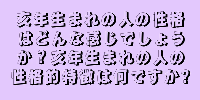 亥年生まれの人の性格はどんな感じでしょうか？亥年生まれの人の性格的特徴は何ですか?