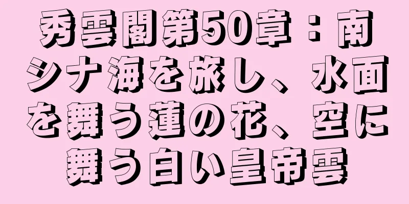 秀雲閣第50章：南シナ海を旅し、水面を舞う蓮の花、空に舞う白い皇帝雲