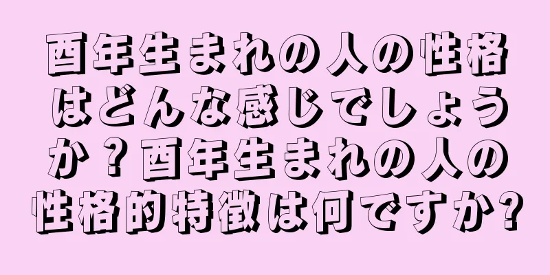 酉年生まれの人の性格はどんな感じでしょうか？酉年生まれの人の性格的特徴は何ですか?