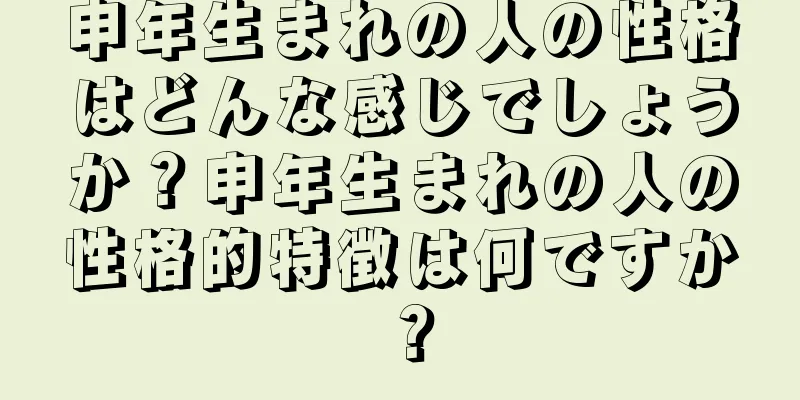 申年生まれの人の性格はどんな感じでしょうか？申年生まれの人の性格的特徴は何ですか？