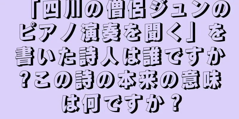 「四川の僧侶ジュンのピアノ演奏を聞く」を書いた詩人は誰ですか?この詩の本来の意味は何ですか？