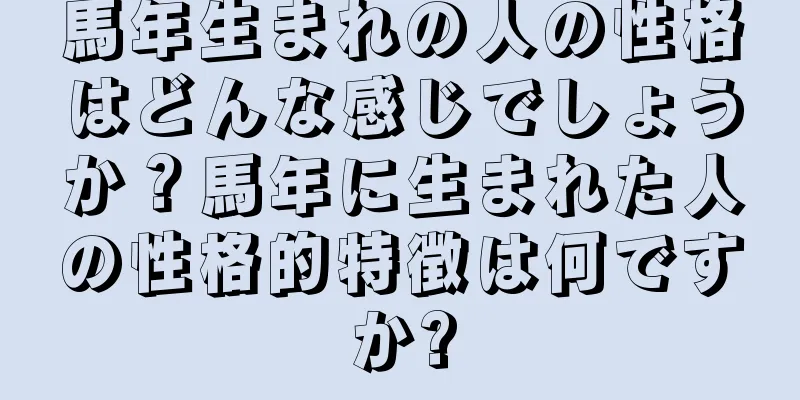 馬年生まれの人の性格はどんな感じでしょうか？馬年に生まれた人の性格的特徴は何ですか?