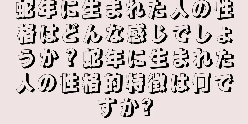 蛇年に生まれた人の性格はどんな感じでしょうか？蛇年に生まれた人の性格的特徴は何ですか?