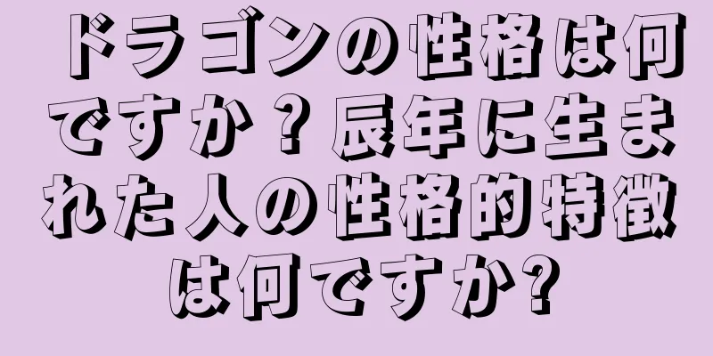 ドラゴンの性格は何ですか？辰年に生まれた人の性格的特徴は何ですか?