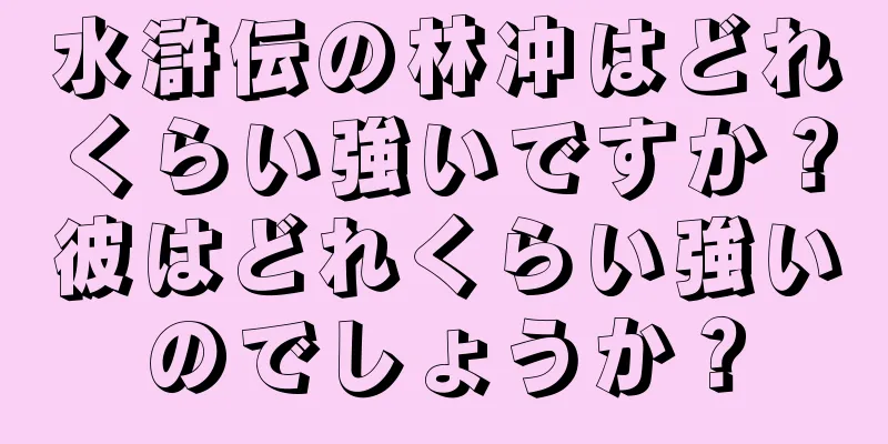 水滸伝の林冲はどれくらい強いですか？彼はどれくらい強いのでしょうか？
