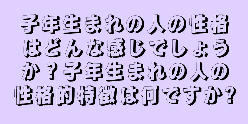 子年生まれの人の性格はどんな感じでしょうか？子年生まれの人の性格的特徴は何ですか?