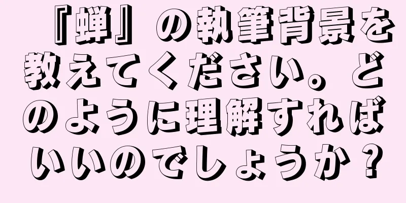 『蝉』の執筆背景を教えてください。どのように理解すればいいのでしょうか？