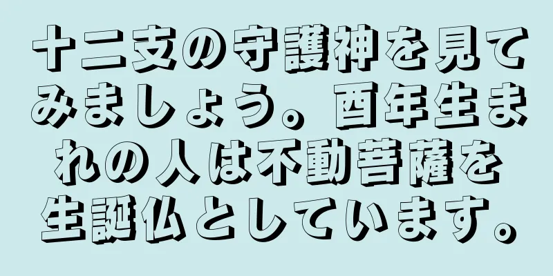十二支の守護神を見てみましょう。酉年生まれの人は不動菩薩を生誕仏としています。