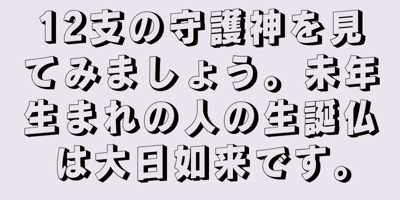 12支の守護神を見てみましょう。未年生まれの人の生誕仏は大日如来です。