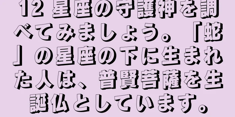 12 星座の守護神を調べてみましょう。「蛇」の星座の下に生まれた人は、普賢菩薩を生誕仏としています。