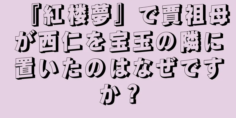 『紅楼夢』で賈祖母が西仁を宝玉の隣に置いたのはなぜですか？