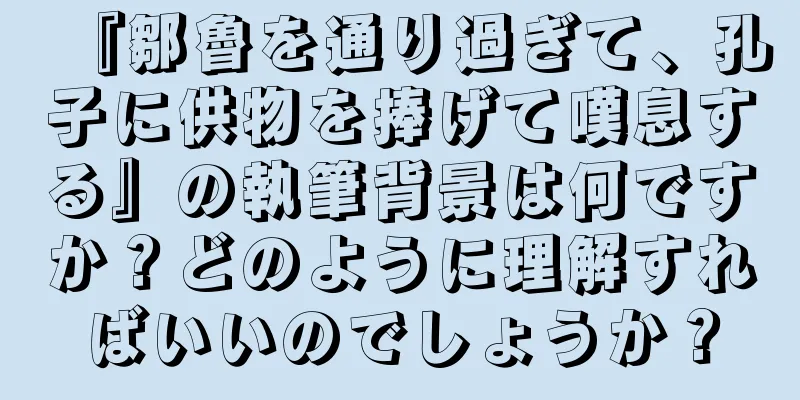 『鄒魯を通り過ぎて、孔子に供物を捧げて嘆息する』の執筆背景は何ですか？どのように理解すればいいのでしょうか？