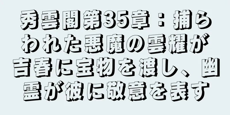 秀雲閣第35章：捕らわれた悪魔の雲耀が吉春に宝物を渡し、幽霊が彼に敬意を表す
