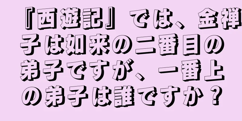 『西遊記』では、金禅子は如来の二番目の弟子ですが、一番上の弟子は誰ですか？