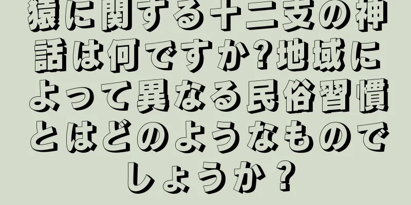 猿に関する十二支の神話は何ですか?地域によって異なる民俗習慣とはどのようなものでしょうか？