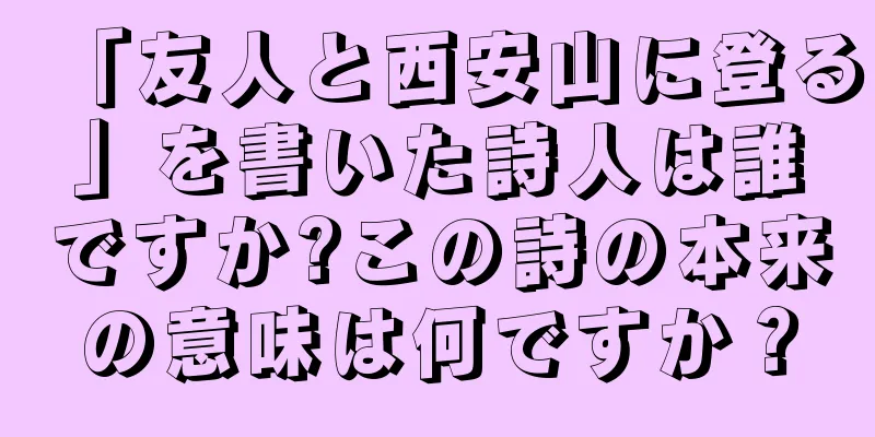 「友人と西安山に登る」を書いた詩人は誰ですか?この詩の本来の意味は何ですか？
