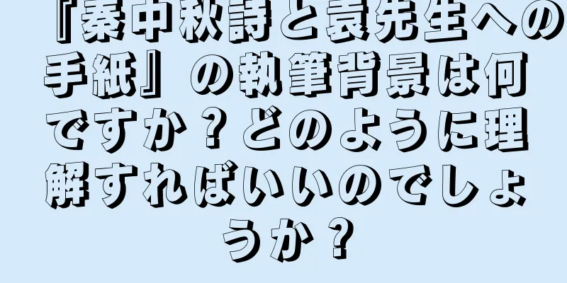『秦中秋詩と袁先生への手紙』の執筆背景は何ですか？どのように理解すればいいのでしょうか？