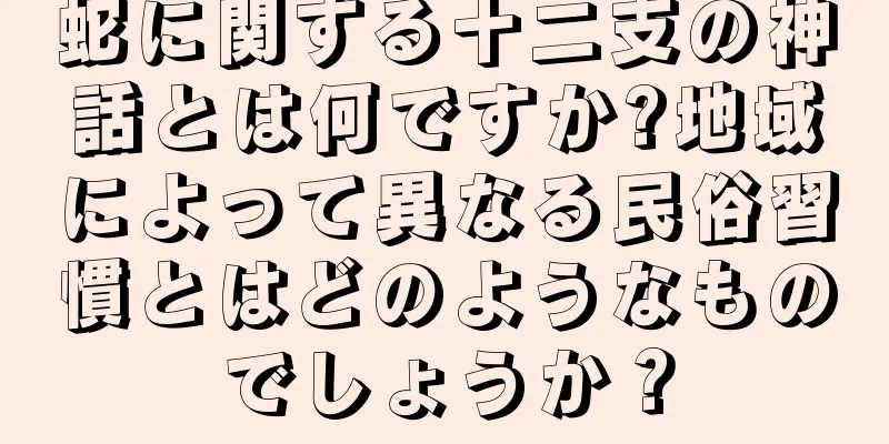 蛇に関する十二支の神話とは何ですか?地域によって異なる民俗習慣とはどのようなものでしょうか？