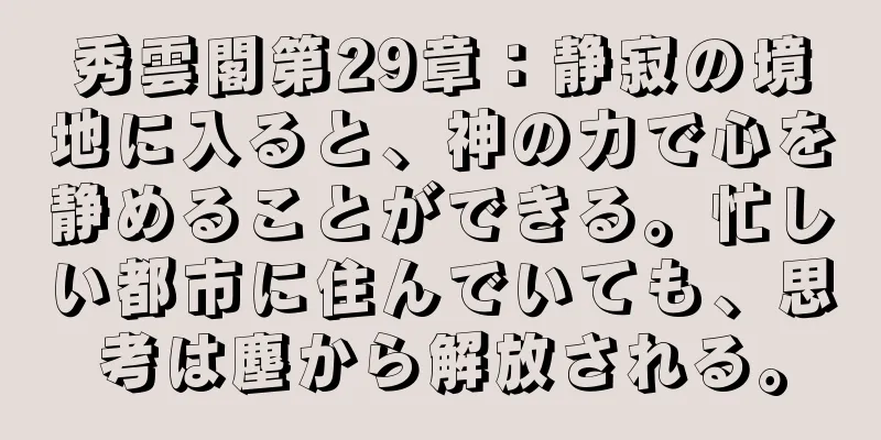 秀雲閣第29章：静寂の境地に入ると、神の力で心を静めることができる。忙しい都市に住んでいても、思考は塵から解放される。