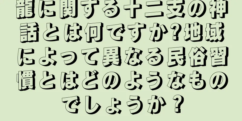 龍に関する十二支の神話とは何ですか?地域によって異なる民俗習慣とはどのようなものでしょうか？