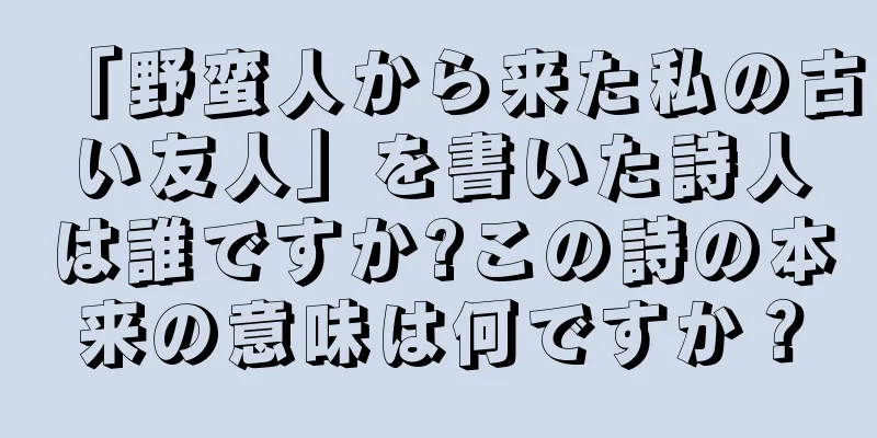 「野蛮人から来た私の古い友人」を書いた詩人は誰ですか?この詩の本来の意味は何ですか？