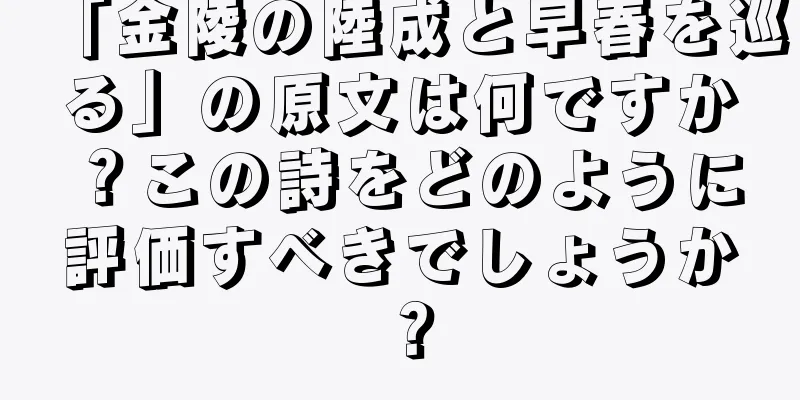 「金陵の陸成と早春を巡る」の原文は何ですか？この詩をどのように評価すべきでしょうか？