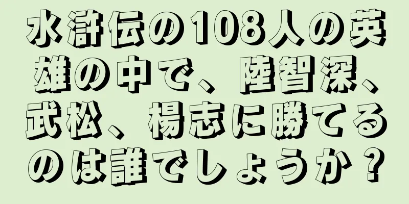 水滸伝の108人の英雄の中で、陸智深、武松、楊志に勝てるのは誰でしょうか？