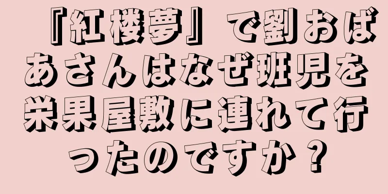 『紅楼夢』で劉おばあさんはなぜ班児を栄果屋敷に連れて行ったのですか？