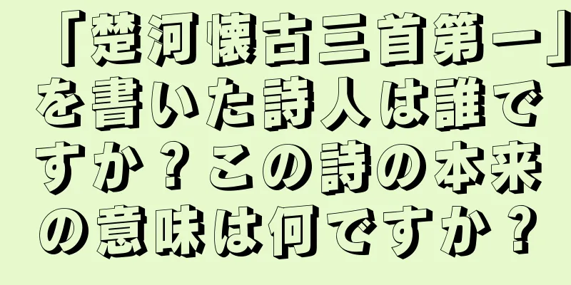 「楚河懐古三首第一」を書いた詩人は誰ですか？この詩の本来の意味は何ですか？