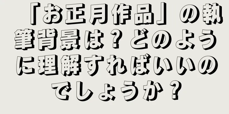「お正月作品」の執筆背景は？どのように理解すればいいのでしょうか？