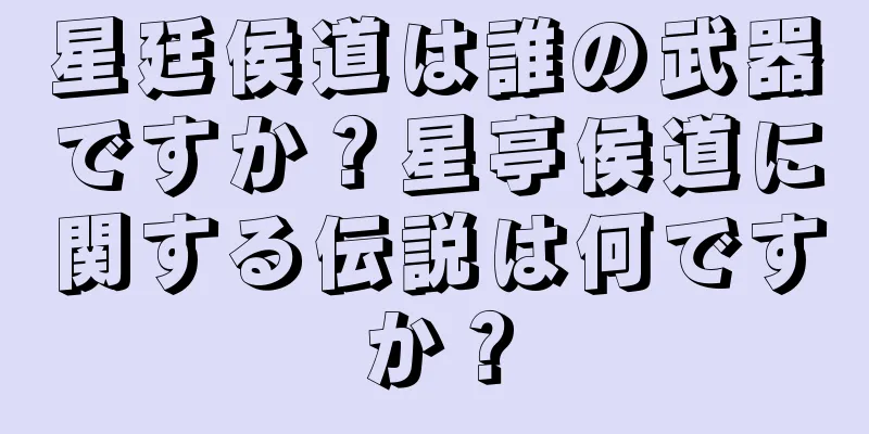 星廷侯道は誰の武器ですか？星亭侯道に関する伝説は何ですか？