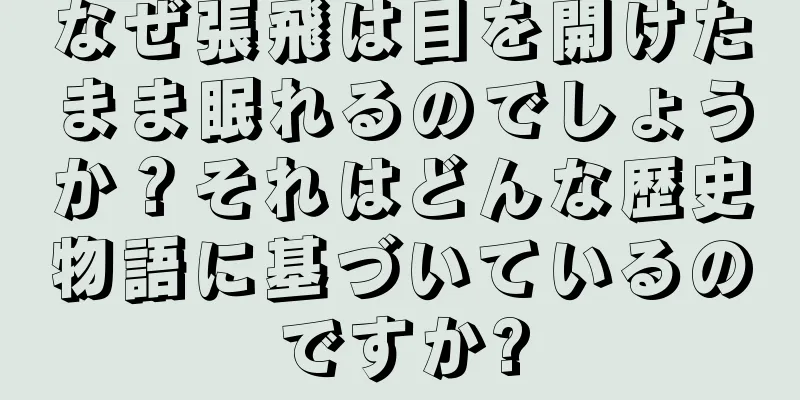 なぜ張飛は目を開けたまま眠れるのでしょうか？それはどんな歴史物語に基づいているのですか?
