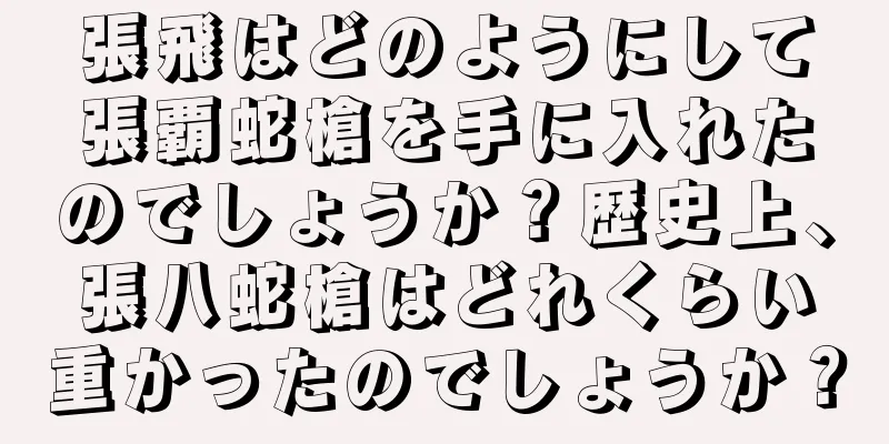 張飛はどのようにして張覇蛇槍を手に入れたのでしょうか？歴史上、張八蛇槍はどれくらい重かったのでしょうか？