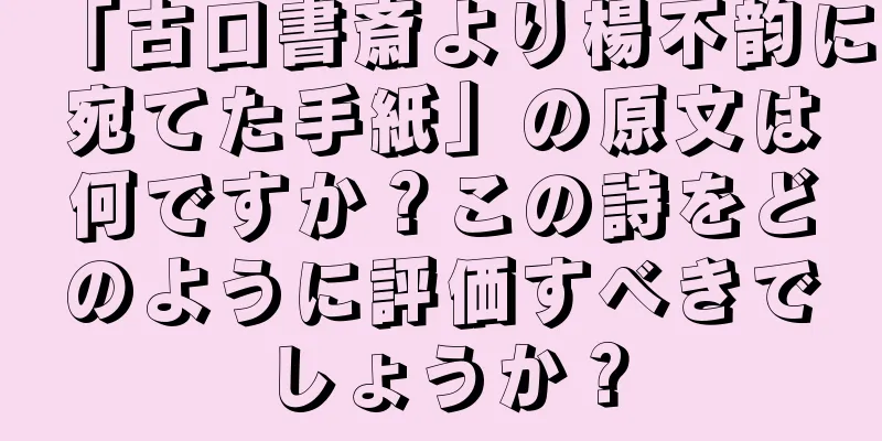 「古口書斎より楊不韵に宛てた手紙」の原文は何ですか？この詩をどのように評価すべきでしょうか？