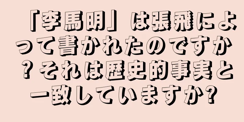 「李馬明」は張飛によって書かれたのですか？それは歴史的事実と一致していますか?